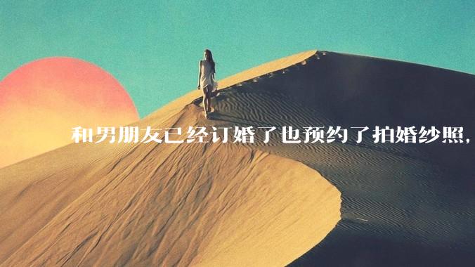 和男朋友已经订婚了也预约了拍婚纱照，但是因为彩礼经常冷战，很不确定这个人到底对不对，怎么办?
