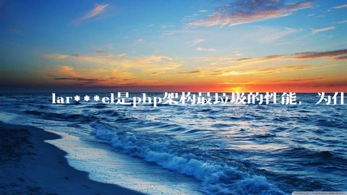 lar***el是php架构最垃圾的性能，为什么那么多人还是自我感觉良好？