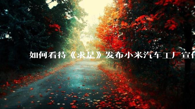如何看待《求是》发布小米汽车工厂宣传片？