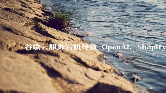 谷歌云服务宕机导致 OpenAI、Shopify 等服务中断，此次宕机的具体技术原因是什么？